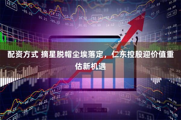 配资方式 摘星脱帽尘埃落定,仁东控股迎价值重估新机遇