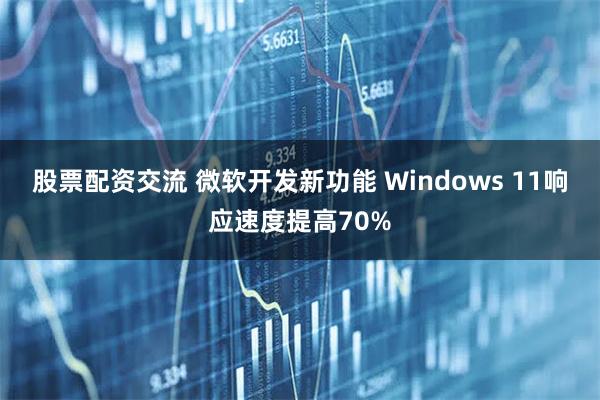 股票配资交流 微软开发新功能 Windows 11响应速度提高70%