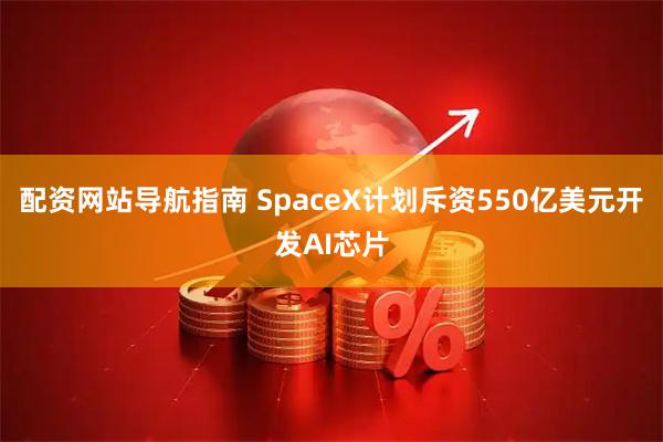 配资网站导航指南 SpaceX计划斥资550亿美元开发AI芯片