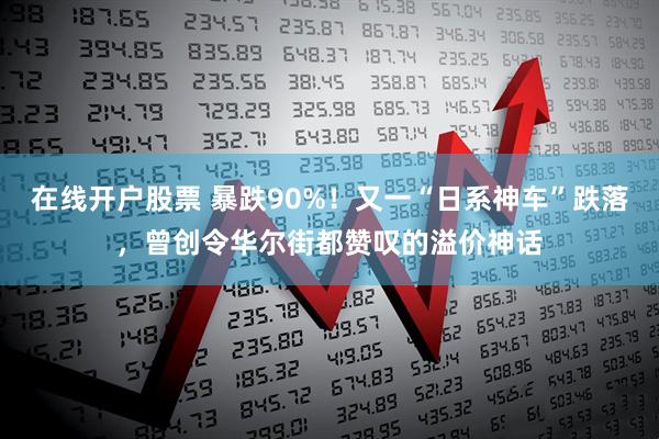 在线开户股票 暴跌90%！又一“日系神车”跌落，曾创令华尔街都赞叹的溢价神话