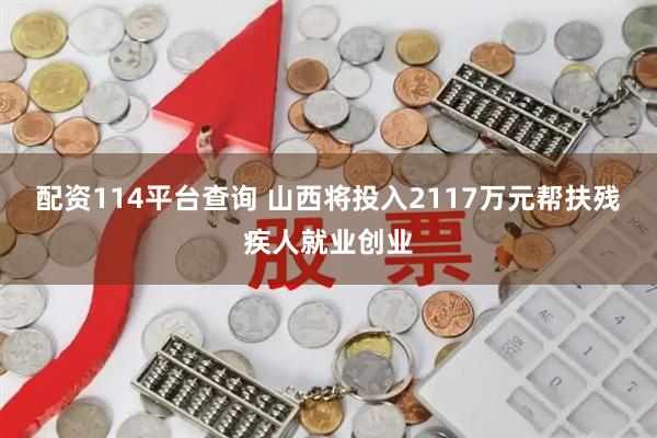 配资114平台查询 山西将投入2117万元帮扶残疾人就业创业