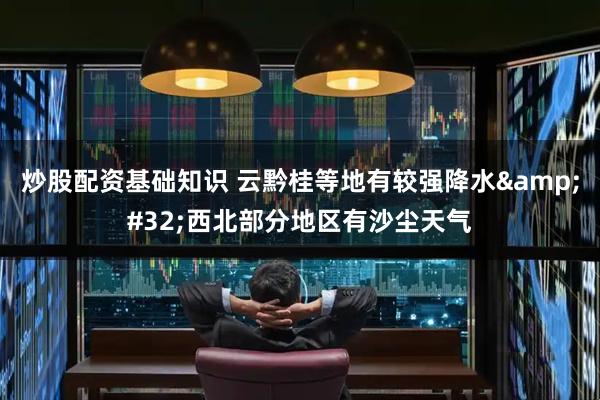 炒股配资基础知识 云黔桂等地有较强降水 西北部分地区有沙尘天气