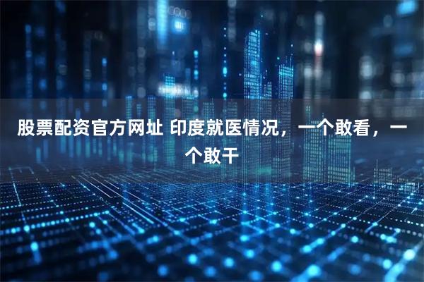 股票配资官方网址 印度就医情况，一个敢看，一个敢干